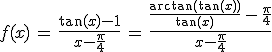 f(x)\,=\,\frac{\tan(x)-1}{x-\frac{\pi}{4}}\,=\,\frac{\frac{\arctan(\tan(x))}{\tan(x)}\,-\,\frac{\pi}{4}}{x-\frac{\pi}{4}}